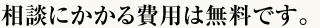 相談にかかる費用は無料です。